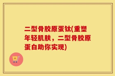 二型骨胶原蛋钛(重塑年轻肌肤，二型骨胶原蛋白助你实现)
