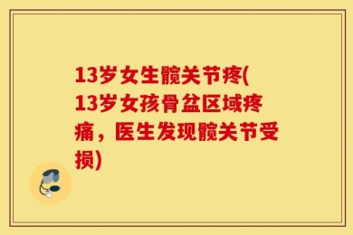 13岁女生髋关节疼(13岁女孩骨盆区域疼痛，医生发现髋关节受损)