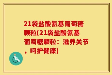 21袋盐酸氨基葡萄糖颗粒(21袋盐酸氨基葡萄糖颗粒：滋养关节，呵护健康)