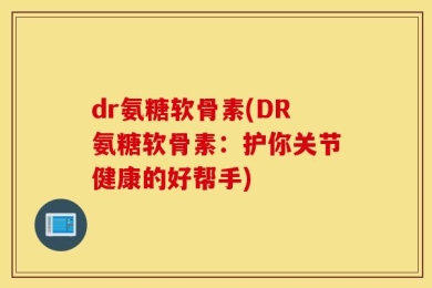 dr氨糖软骨素(DR氨糖软骨素：护你关节健康的好帮手)
