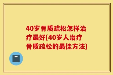40岁骨质疏松怎样治疗最好(40岁人治疗骨质疏松的最佳方法)