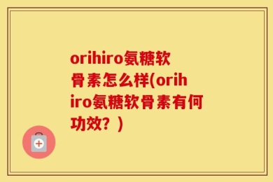 orihiro氨糖软骨素怎么样(orihiro氨糖软骨素有何功效？)