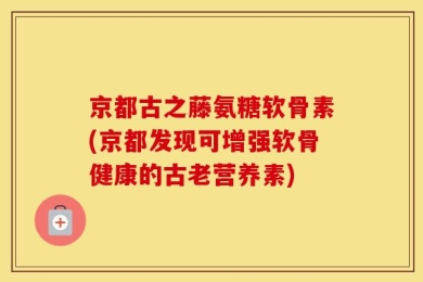 京都古之藤氨糖软骨素(京都发现可增强软骨健康的古老营养素)