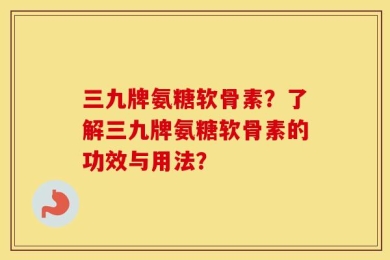 三九牌氨糖软骨素？了解三九牌氨糖软骨素的功效与用法？
