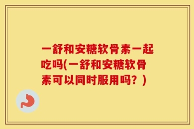 一舒和安糖软骨素一起吃吗(一舒和安糖软骨素可以同时服用吗？)
