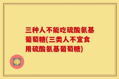 三种人不能吃硫酸氨基葡萄糖(三类人不宜食用硫酸氨基葡萄糖)