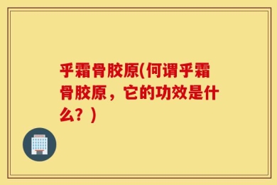 乎霜骨胶原(何谓乎霜骨胶原，它的功效是什么？)