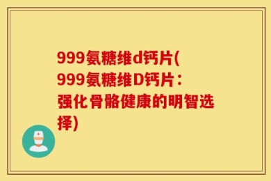 999氨糖维d钙片(999氨糖维D钙片：强化骨骼健康的明智选择)