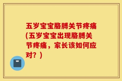 五岁宝宝胳膊关节疼痛(五岁宝宝出现胳膊关节疼痛，家长该如何应对？)