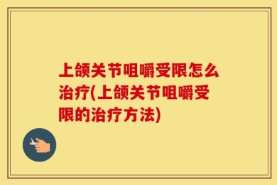 上颌关节咀嚼受限怎么治疗(上颌关节咀嚼受限的治疗方法)