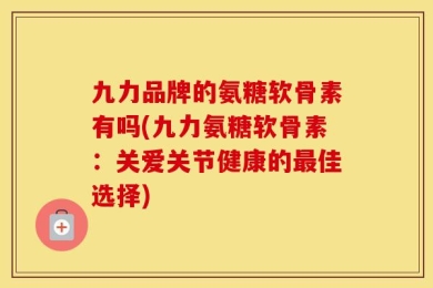 九力品牌的氨糖软骨素有吗(九力氨糖软骨素：关爱关节健康的最佳选择)