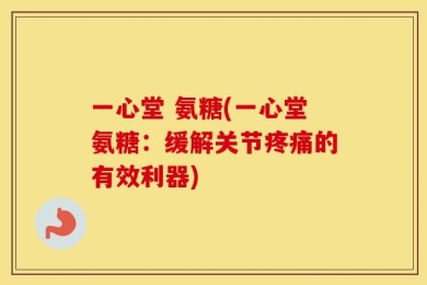 一心堂 氨糖(一心堂氨糖：缓解关节疼痛的有效利器)