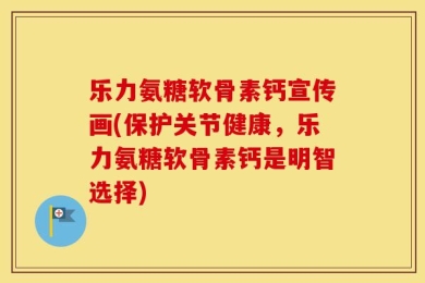 乐力氨糖软骨素钙宣传画(保护关节健康，乐力氨糖软骨素钙是明智选择)