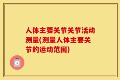 人体主要关节关节活动测量(测量人体主要关节的运动范围)