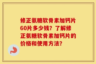 修正氨糖软骨素加钙片60片多少钱？了解修正氨糖软骨素加钙片的价格和使用方法？