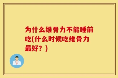 为什么维骨力不能睡前吃(什么时候吃维骨力最好？)