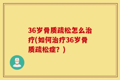 36岁骨质疏松怎么治疗(如何治疗36岁骨质疏松症？)
