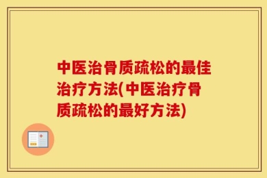 中医治骨质疏松的最佳治疗方法(中医治疗骨质疏松的最好方法)