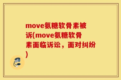 move氨糖软骨素被诉(move氨糖软骨素面临诉讼，面对纠纷)
