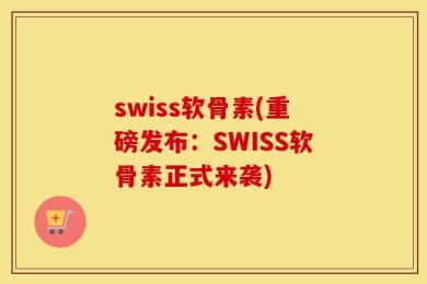 swiss软骨素(重磅发布：SWISS软骨素正式来袭)