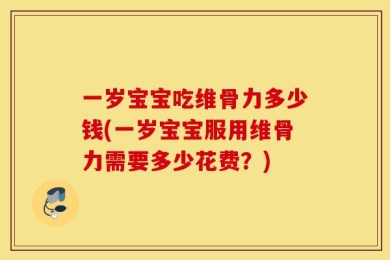 一岁宝宝吃维骨力多少钱(一岁宝宝服用维骨力需要多少花费？)