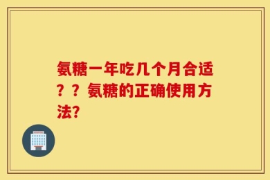 氨糖一年吃几个月合适？？氨糖的正确使用方法？