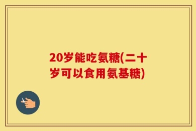 20岁能吃氨糖(二十岁可以食用氨基糖)