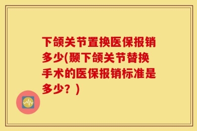 下颌关节置换医保报销多少(颞下颌关节替换手术的医保报销标准是多少？)
