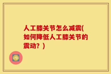 人工膝关节怎么减震(如何降低人工膝关节的震动？)