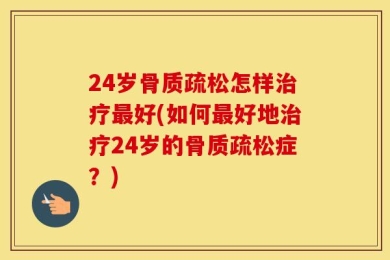 24岁骨质疏松怎样治疗最好(如何最好地治疗24岁的骨质疏松症？)