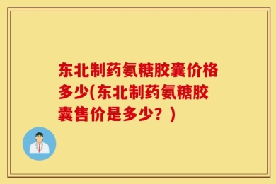 东北制药氨糖胶囊价格多少(东北制药氨糖胶囊售价是多少？)