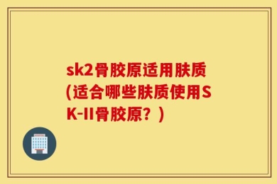 sk2骨胶原适用肤质(适合哪些肤质使用SK-II骨胶原？)