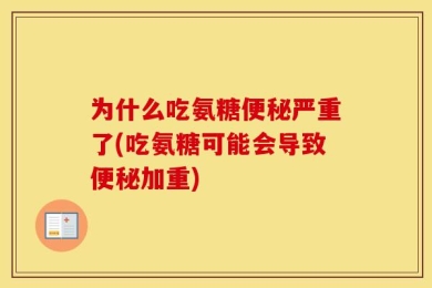 为什么吃氨糖便秘严重了(吃氨糖可能会导致便秘加重)
