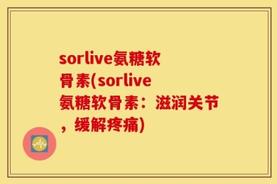 sorlive氨糖软骨素(sorlive氨糖软骨素：滋润关节，缓解疼痛)