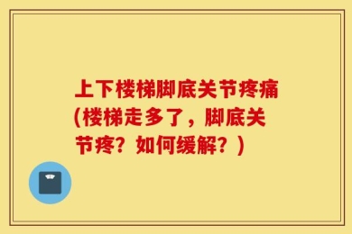 上下楼梯脚底关节疼痛(楼梯走多了，脚底关节疼？如何缓解？)