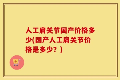 人工肩关节国产价格多少(国产人工肩关节价格是多少？)