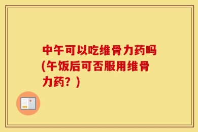 中午可以吃维骨力药吗(午饭后可否服用维骨力药？)