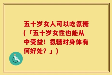 五十岁女人可以吃氨糖(「五十岁女性也能从中受益！氨糖对身体有何好处？」)