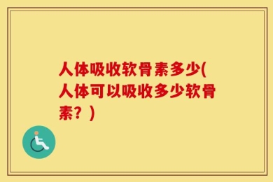 人体吸收软骨素多少(人体可以吸收多少软骨素？)