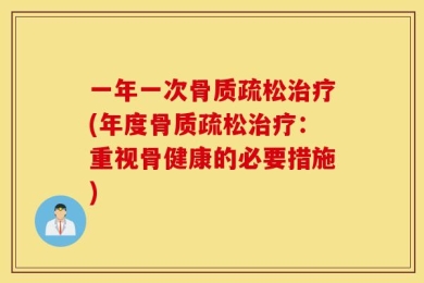 一年一次骨质疏松治疗(年度骨质疏松治疗：重视骨健康的必要措施)