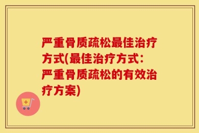 严重骨质疏松最佳治疗方式(最佳治疗方式：严重骨质疏松的有效治疗方案)