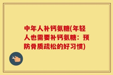 中年人补钙氨糖(年轻人也需要补钙氨糖：预防骨质疏松的好习惯)