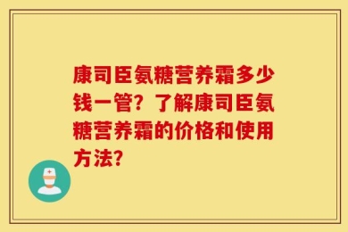 康司臣氨糖营养霜多少钱一管？了解康司臣氨糖营养霜的价格和使用方法？