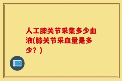 人工膝关节采集多少血液(膝关节采血量是多少？)