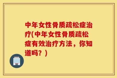 中年女性骨质疏松症治疗(中年女性骨质疏松症有效治疗方法，你知道吗？)