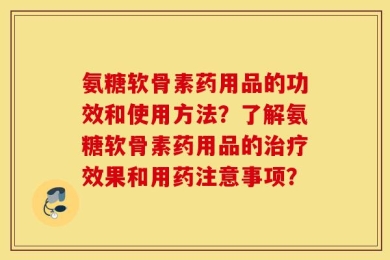 氨糖软骨素药用品的功效和使用方法？了解氨糖软骨素药用品的治疗效果和用药注意事项？