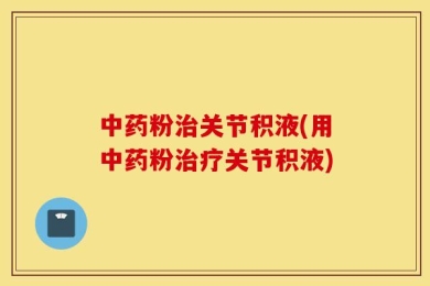 中药粉治关节积液(用中药粉治疗关节积液)