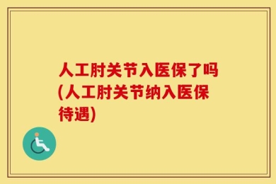人工肘关节入医保了吗(人工肘关节纳入医保待遇)