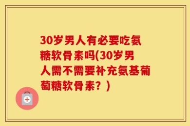 30岁男人有必要吃氨糖软骨素吗(30岁男人需不需要补充氨基葡萄糖软骨素？)