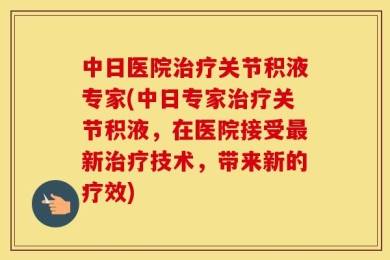中日医院治疗关节积液专家(中日专家治疗关节积液，在医院接受最新治疗技术，带来新的疗效)